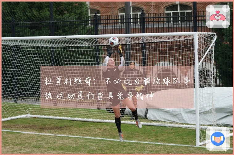 拉贾科维奇：不必过分解读球队争执 运动员们皆具竞争精神