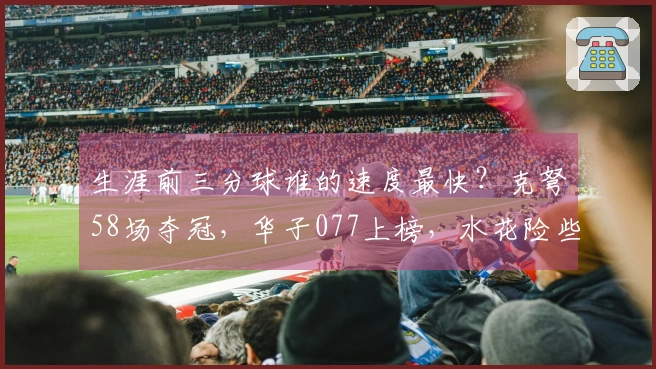 生涯前三分球谁的速度最快？克弩58场夺冠，华子077上榜，水花险些落榜