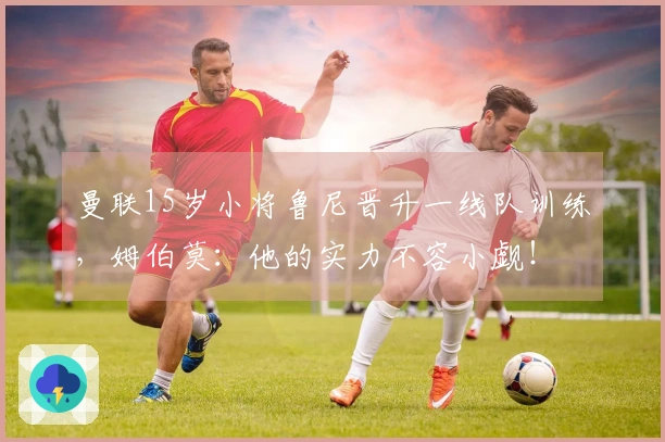 曼联15岁小将鲁尼晋升一线队训练，姆伯莫：他的实力不容小觑！