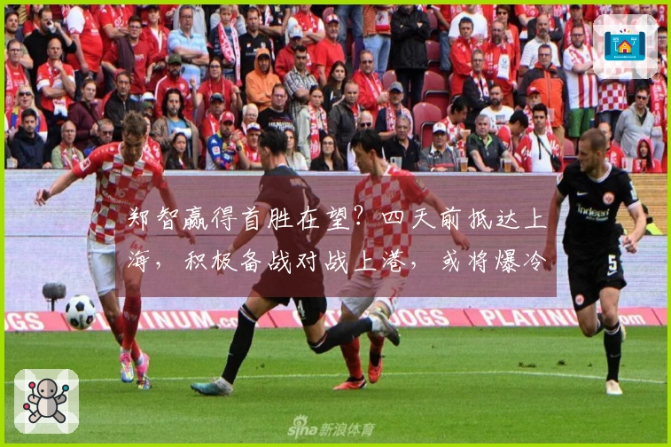 郑智赢得首胜在望？四天前抵达上海，积极备战对战上港，或将爆冷取胜