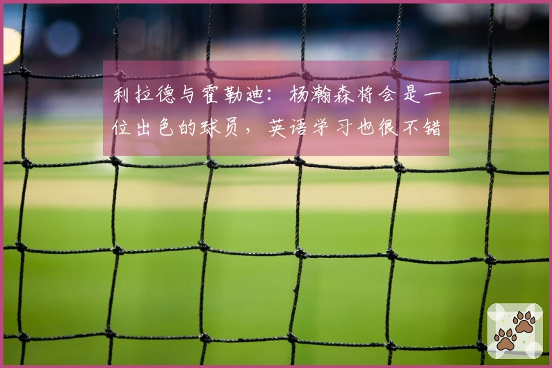 利拉德与霍勒迪：杨瀚森将会是一位出色的球员，英语学习也很不错