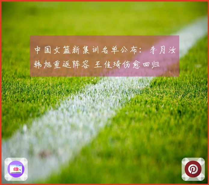 中国女篮新集训名单公布：李月汝韩旭重返阵容 王佳琦伤愈回归