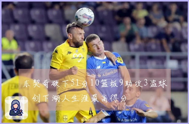 东契奇砍下51分10篮板9助攻3盗球，创下湖人生涯最高得分