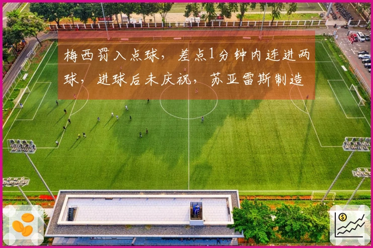 梅西罚入点球，差点1分钟内连进两球，进球后未庆祝，苏亚雷斯制造点球机会