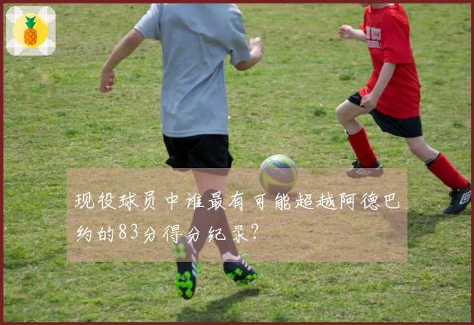 现役球员中谁最有可能超越阿德巴约的83分得分纪录？