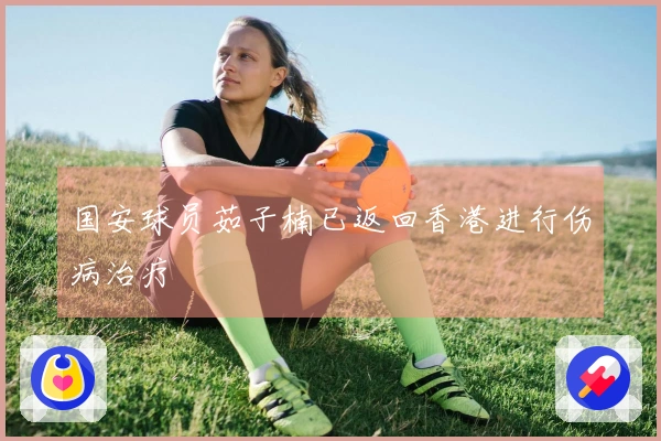 国安球员茹子楠已返回香港进行伤病治疗