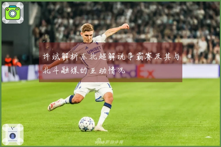 许斌解析东北超解说争霸赛及其与北斗融媒的互动情况