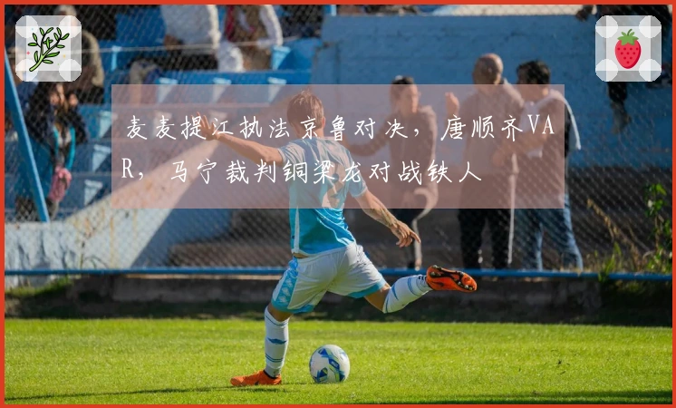 麦麦提江执法京鲁对决，唐顺齐VAR，马宁裁判铜梁龙对战铁人