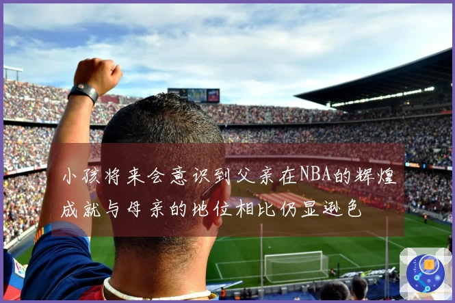 小孩将来会意识到父亲在NBA的辉煌成就与母亲的地位相比仍显逊色