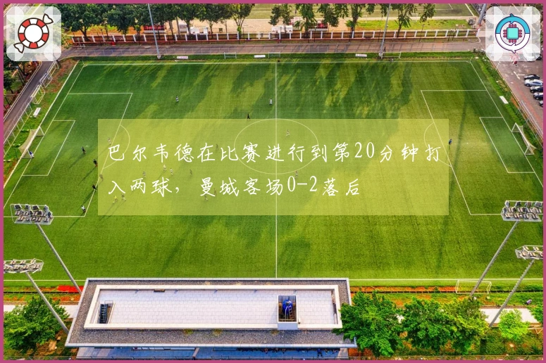 巴尔韦德在比赛进行到第20分钟打入两球,曼城客场0-2落后