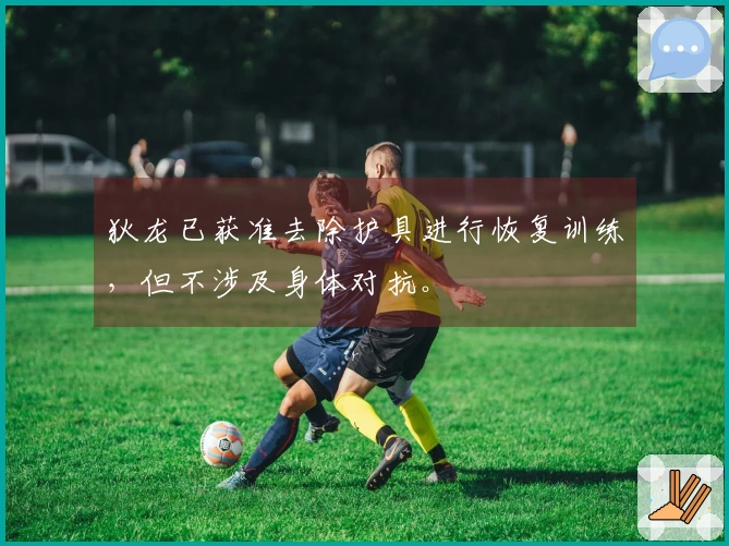 狄龙已获准去除护具进行恢复训练，但不涉及身体对抗。