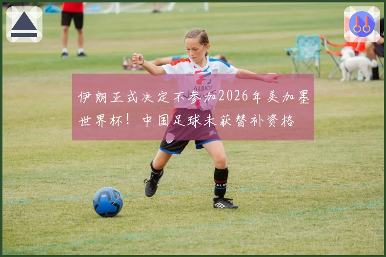伊朗正式决定不参加2026年美加墨世界杯！中国足球未获替补资格
