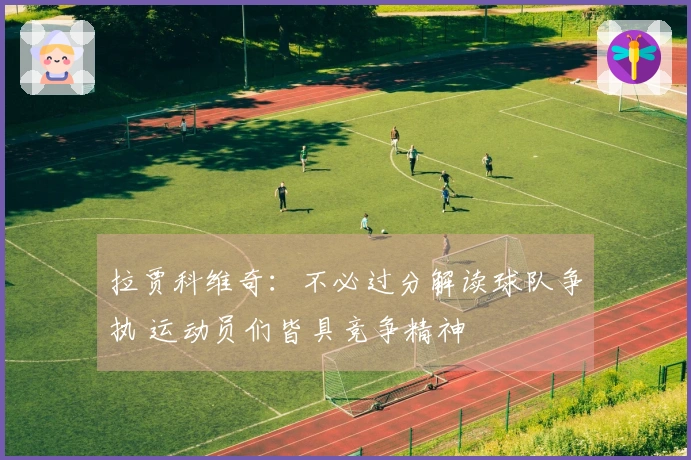 拉贾科维奇：不必过分解读球队争执 运动员们皆具竞争精神