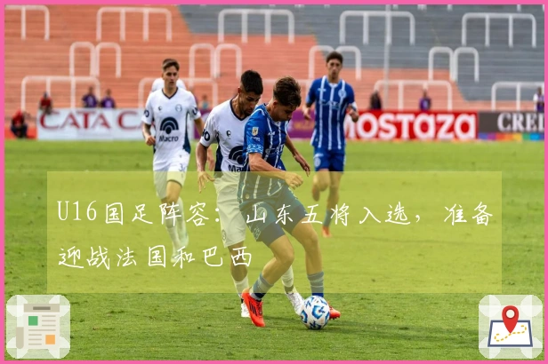 U16国足阵容：山东五将入选，准备迎战法国和巴西