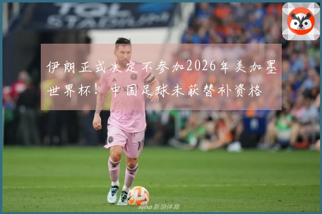 伊朗正式决定不参加2026年美加墨世界杯！中国足球未获替补资格