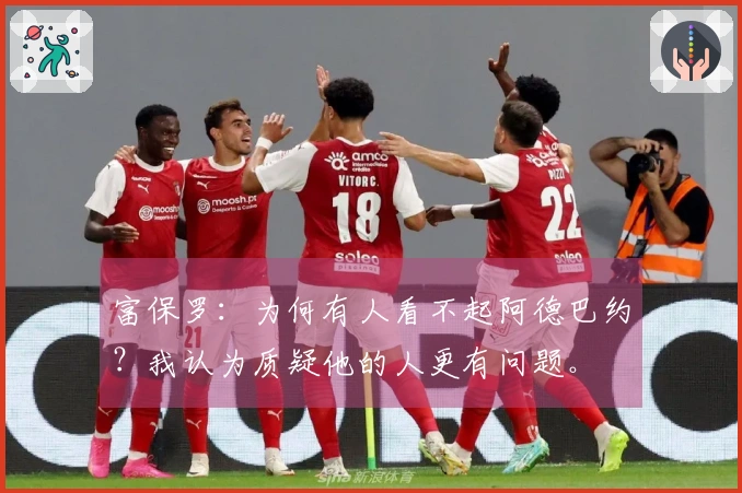 富保罗：为何有人看不起阿德巴约？我认为质疑他的人更有问题。