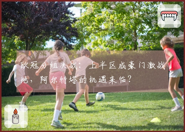 欧冠分组决战：上半区成豪门激战地，阿尔特塔的机遇来临？