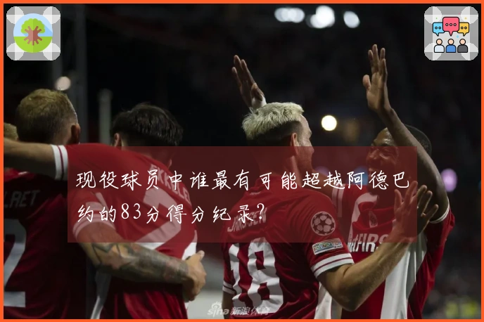 现役球员中谁最有可能超越阿德巴约的83分得分纪录？