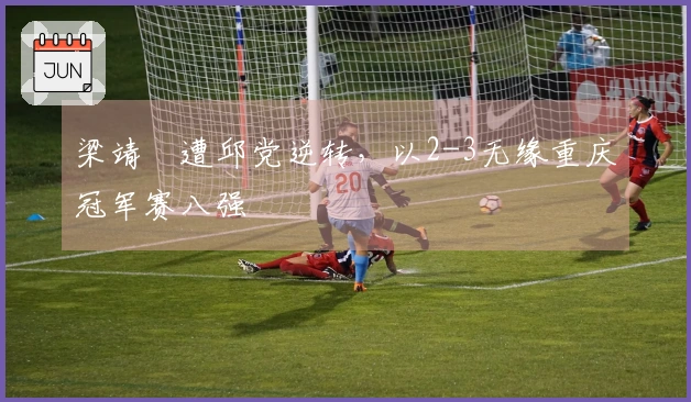 梁靖崑遭邱党逆转，以2-3无缘重庆冠军赛八强