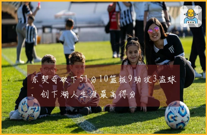 东契奇砍下51分10篮板9助攻3盗球，创下湖人生涯最高得分