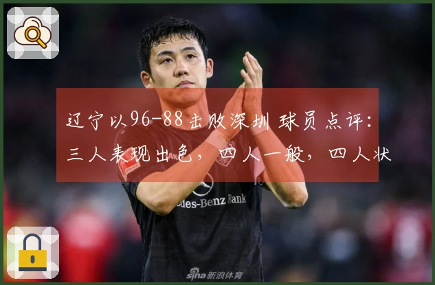 辽宁以96-88击败深圳 球员点评：三人表现出色，四人一般，四人状态低迷