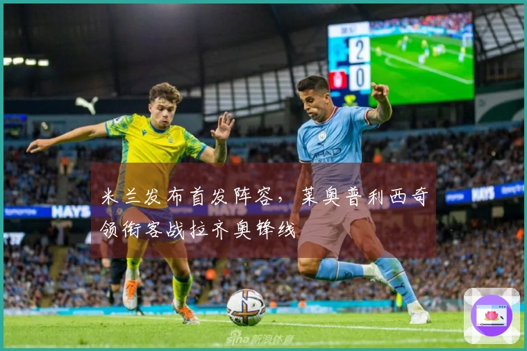 米兰发布首发阵容，莱奥普利西奇领衔客战拉齐奥锋线